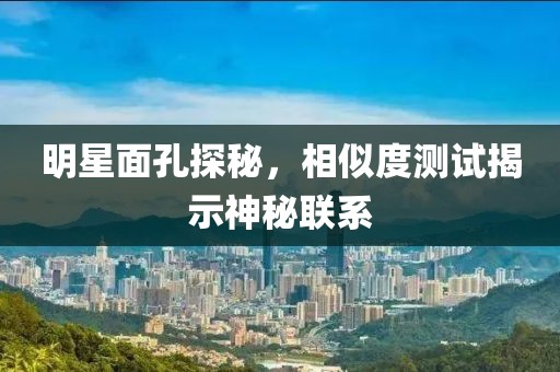 明星面孔探秘，相似度测试揭示神秘联系