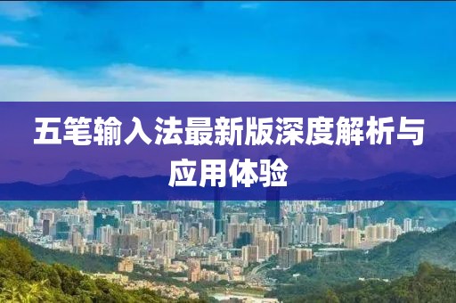五笔输入法最新版深度解析与应用体验