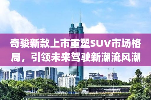 奇骏新款上市重塑SUV市场格局，引领未来驾驶新潮流风潮