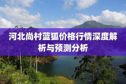 河北尚村蓝狐价格行情深度解析与预测分析