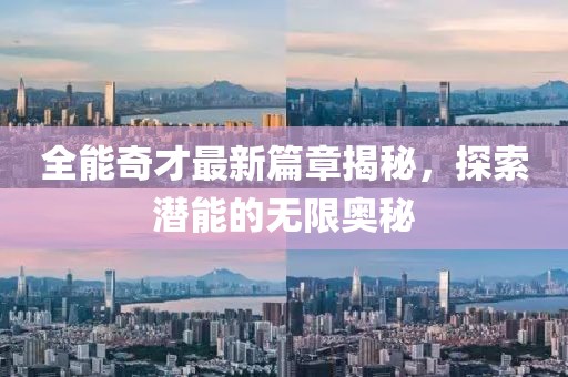 全能奇才最新篇章揭秘，探索潜能的无限奥秘