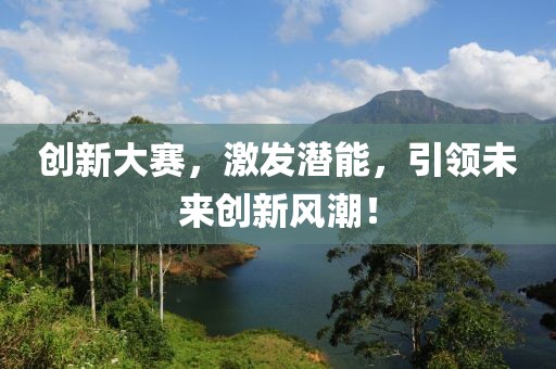 创新大赛，激发潜能，引领未来创新风潮！