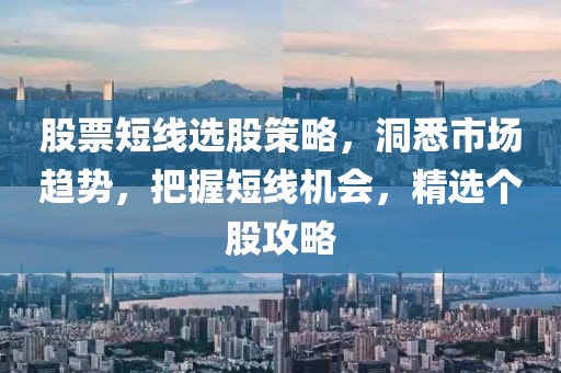 股票短线选股策略，洞悉市场趋势，把握短线机会，精选个股攻略