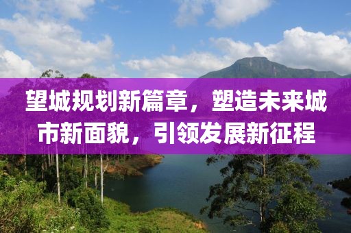 望城规划新篇章，塑造未来城市新面貌，引领发展新征程