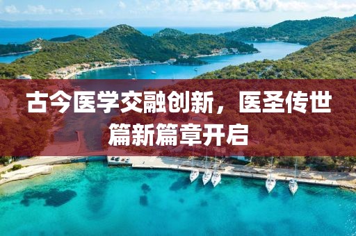 古今医学交融创新，医圣传世篇新篇章开启