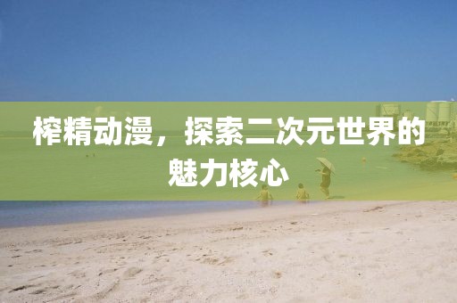 榨精动漫，探索二次元世界的魅力核心