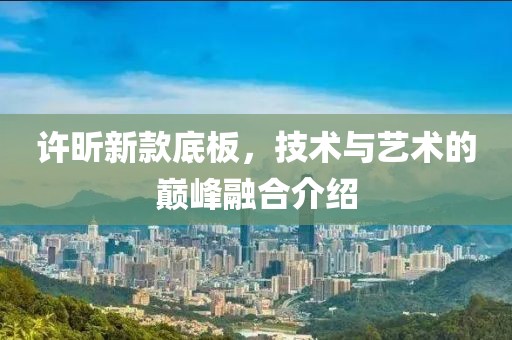 许昕新款底板，技术与艺术的巅峰融合介绍