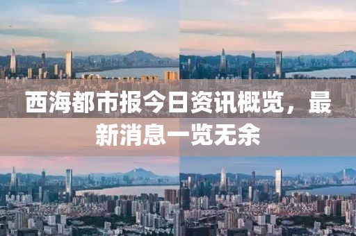 西海都市报今日资讯概览，最新消息一览无余