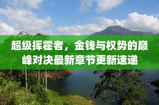 超级挥霍者，金钱与权势的巅峰对决最新章节更新速递