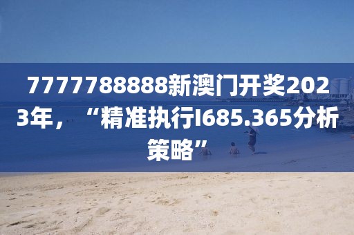 7777788888新澳门开奖2023年，“精准执行I685.365分析策略”