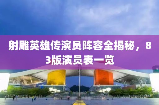 射雕英雄传演员阵容全揭秘，83版演员表一览