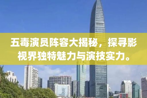五毒演员阵容大揭秘，探寻影视界独特魅力与演技实力。