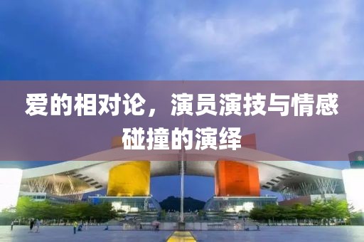 爱的相对论，演员演技与情感碰撞的演绎