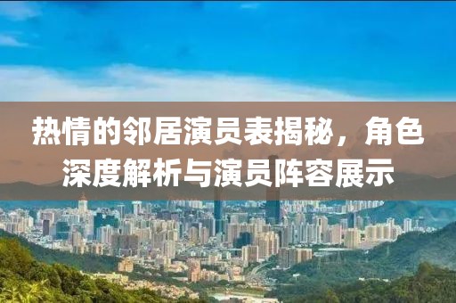 热情的邻居演员表揭秘，角色深度解析与演员阵容展示