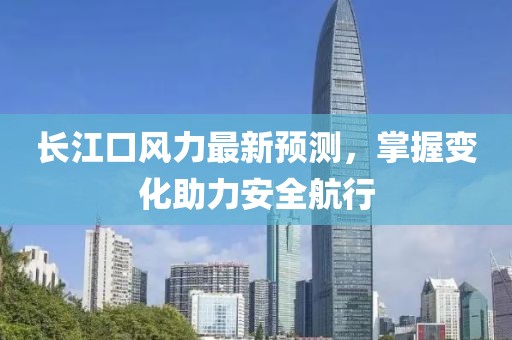 长江口风力最新预测，掌握变化助力安全航行