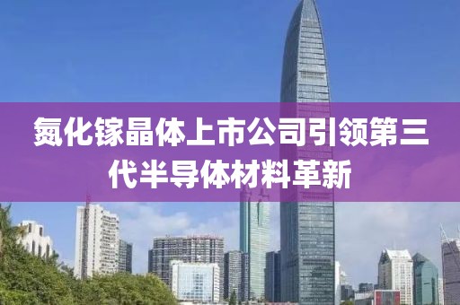 氮化镓晶体上市公司引领第三代半导体材料革新