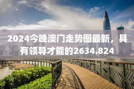 2024今晚澳门走势图最新，具有领导才能的2634.824