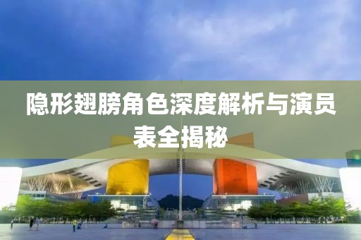隐形翅膀角色深度解析与演员表全揭秘