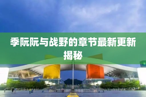 季阮阮与战野的章节最新更新揭秘