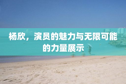 杨欣，演员的魅力与无限可能的力量展示