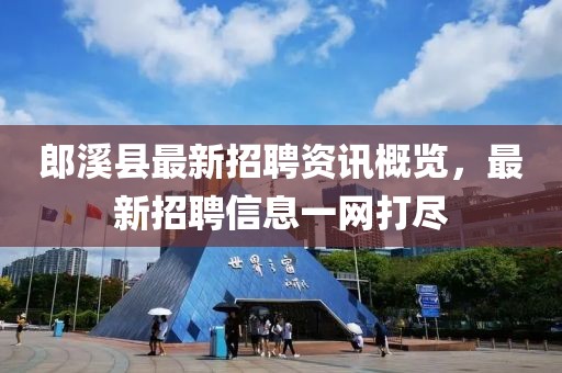 郎溪县最新招聘资讯概览，最新招聘信息一网打尽