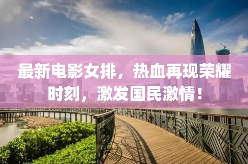 最新电影女排，热血再现荣耀时刻，激发国民激情！