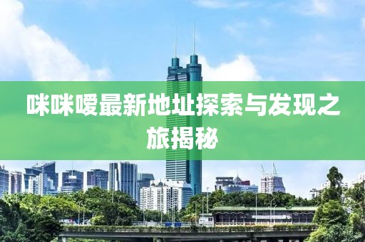 咪咪嗳最新地址探索与发现之旅揭秘