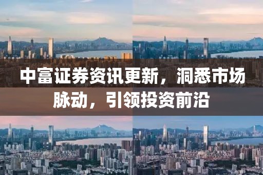 中富证券资讯更新，洞悉市场脉动，引领投资前沿