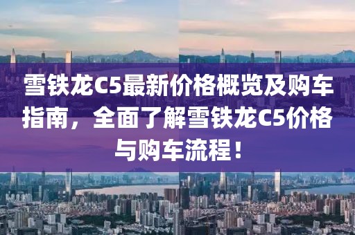 雪铁龙C5最新价格概览及购车指南，全面了解雪铁龙C5价格与购车流程！
