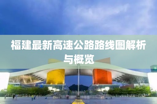 福建最新高速公路路线图解析与概览