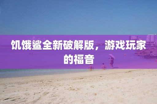 饥饿鲨全新破解版，游戏玩家的福音