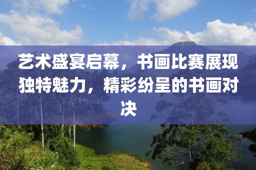 艺术盛宴启幕，书画比赛展现独特魅力，精彩纷呈的书画对决