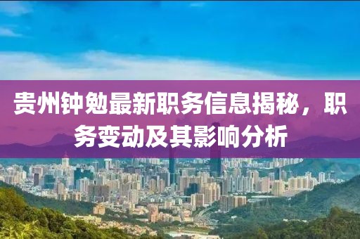 贵州钟勉最新职务信息揭秘，职务变动及其影响分析