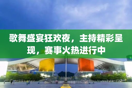 歌舞盛宴狂欢夜，主持精彩呈现，赛事火热进行中