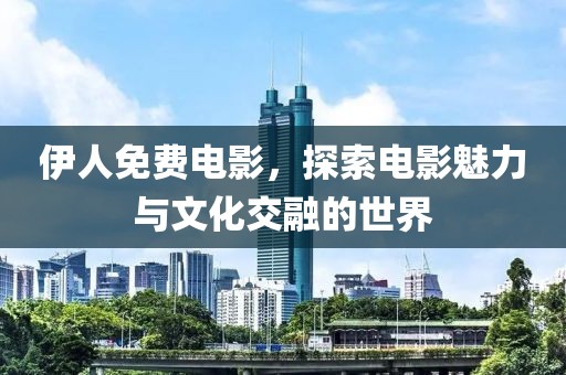 伊人免费电影，探索电影魅力与文化交融的世界