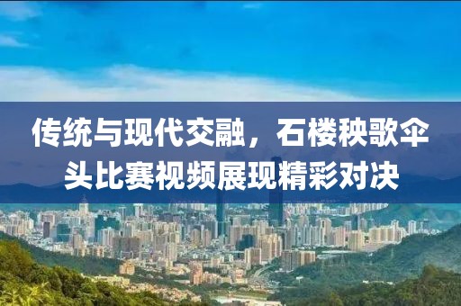 传统与现代交融，石楼秧歌伞头比赛视频展现精彩对决