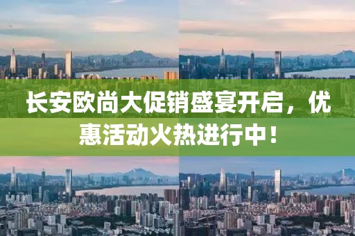 长安欧尚大促销盛宴开启，优惠活动火热进行中！