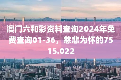 澳门六和彩资料查询2024年免费查询01-36，慈悲为怀的7515.022
