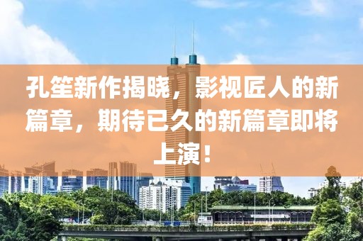 孔笙新作揭晓，影视匠人的新篇章，期待已久的新篇章即将上演！