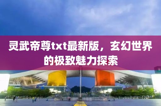 灵武帝尊txt最新版，玄幻世界的极致魅力探索