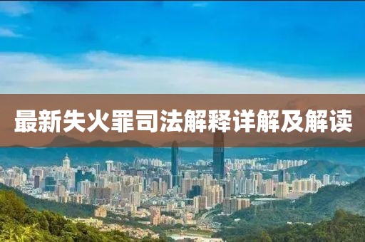 最新失火罪司法解释详解及解读