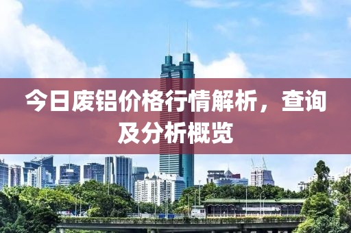 今日废铝价格行情解析，查询及分析概览
