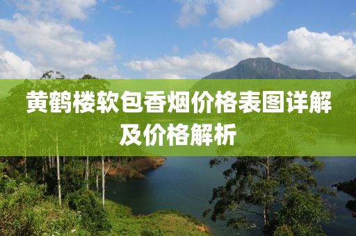 黄鹤楼软包香烟价格表图详解及价格解析