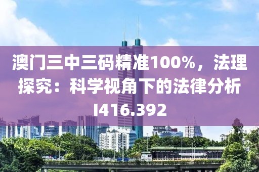 澳门三中三码精准100%，法理探究：科学视角下的法律分析I416.392
