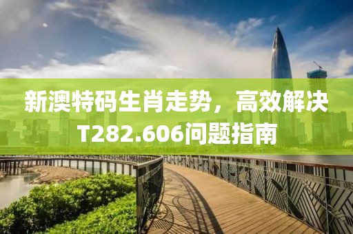 新澳特码生肖走势，高效解决T282.606问题指南