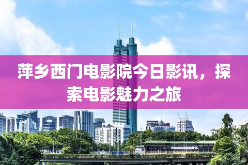 萍乡西门电影院今日影讯，探索电影魅力之旅