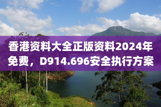 香港资料大全正版资料2024年免费，D914.696安全执行方案