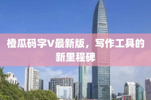 橙瓜码字V最新版，写作工具的新里程碑