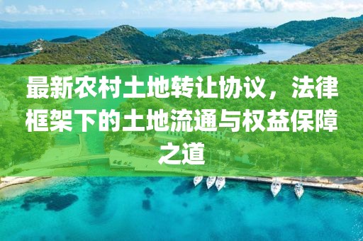 最新农村土地转让协议，法律框架下的土地流通与权益保障之道
