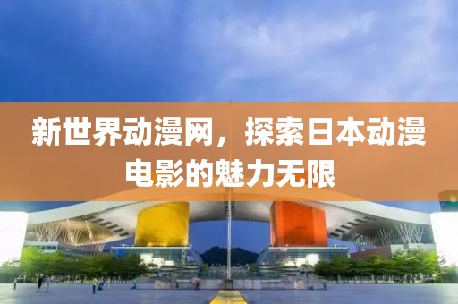 新世界动漫网，探索日本动漫电影的魅力无限